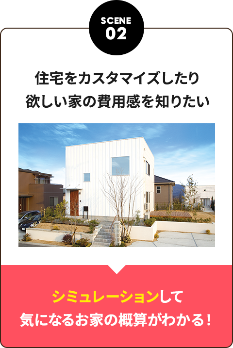 SCENE02 住宅をカスタマイズしたり欲しい家の費用感を知りたい